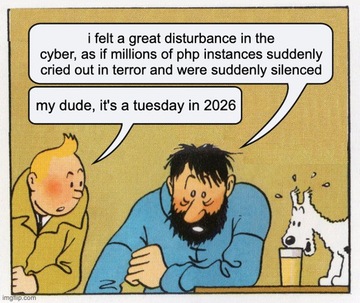 a generated "captain, it's wednesday" meme. a man (man 1) in a blue sweater (i imagine it's a fisherman's sweater) is staring sightlessly at a the floor as he leans his left elbow wearily on a tabletop. next to him, a cartoon dog is pixelatedly lapping a drink out of a cup. man 2, in a mustard-yellow trenchcoat, leans on his left elbow into man 1's space and responds.
man 1, top caption: "i felt a great disturbance in the cyber, as if millions of php instances suddenly cried out in terror and were suddenly silenced
man 2, bottom caption: my dude, it's a tuesday in 2026